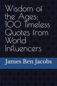 Wisdom of the Ages: 100 Timeless Quotes from World Influencers