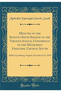 Minutes of the Seventy-Sixth Session of the Virginia Annual Conference of the Methodist Episcopal Church, South: Held at Lynchburg, Virginia, November 9-17, 1870 (Classic Reprint)