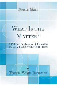 What Is the Matter?: A Political Address as Delivered in Masonic Hall, October 28th, 1838 (Classic Reprint)