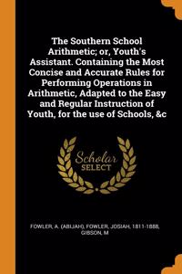 The Southern School Arithmetic; or, Youth's Assistant. Containing the Most Concise and Accurate Rules for Performing Operations in Arithmetic, Adapted to the Easy and Regular Instruction of Youth, for the use of Schools, &c
