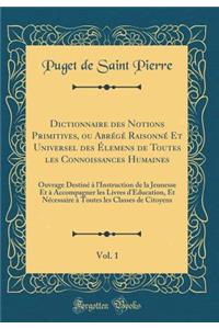 Dictionnaire Des Notions Primitives, Ou Abrege Raisonne Et Universel Des Elemens de Toutes Les Connoissances Humaines, Vol. 1: Ouvrage Destine A L'Instruction de la Jeunesse Et a Accompagner Les Livres D'Education, Et Necessaire a Toutes Les Clas