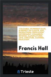 Colombia: Its Present State, in Respect of Climate, Soil, Productions, Population, Government, Commerce, Revenue, Manufactures, Arts, Literature, Manners, Education, and Inducements to Emigration: With an Original Map; And Itineraries, Partly from