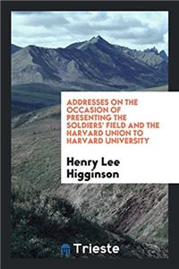 Addresses on the Occasion of Presenting the Soldiers' Field and the Harvard Union to Harvard University