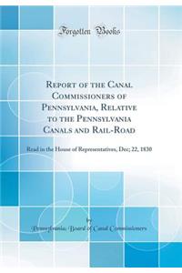 Report of the Canal Commissioners of Pennsylvania, Relative to the Pennsylvania Canals and Rail-Road: Read in the House of Representatives, Dec; 22, 1830 (Classic Reprint)