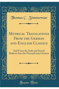 Metrical Translations from the German and English Classics: And from the Irish and Scotch Dialects Into the Pennsylvania German (Classic Reprint): And from the Irish and Scotch Dialects Into the Pennsylvania German (Classic Reprint)