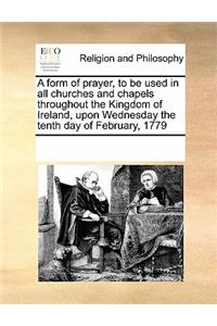 A Form of Prayer, to Be Used in All Churches and Chapels Throughout the Kingdom of Ireland, Upon Wednesday the Tenth Day of February, 1779