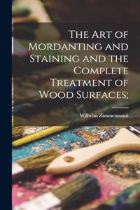 art of Mordanting and Staining and the Complete Treatment of Wood Surfaces;