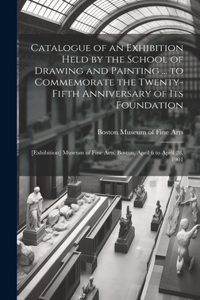 Catalogue of an Exhibition Held by the School of Drawing and Painting ... to Commemorate the Twenty-fifth Anniversary of Its Foundation