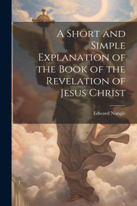 Short and Simple Explanation of the Book of the Revelation of Jesus Christ