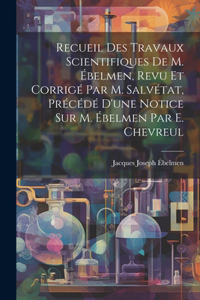 Recueil Des Travaux Scientifiques De M. Ébelmen, Revu Et Corrigé Par M. Salvétat, Précédé D'une Notice Sur M. Ébelmen Par E. Chevreul