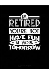 I'm Retired You're Not Have Fun at Work Tomorrow