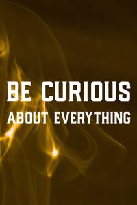 Be Curious About Everything