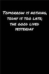 Tomorrow Is Nothing Today Is Too Late The Good Lived Yesterday