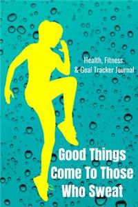 Good Things Come To Those Who Sweat Health, Fitness & Goal Tracker Journal