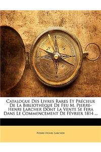 Catalogue Des Livres Rares Et Précieux De La Bibliothèque De Feu M. Pierre-Henri Larcher Dont La Vente Se Fera Dans Le Commencement De Février 1814 ...