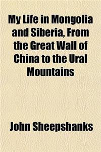 My Life in Mongolia and Siberia, from the Great Wall of China to the Ural Mountains