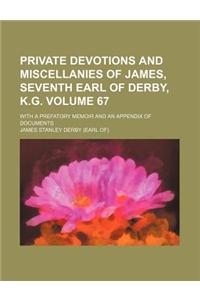 Private Devotions and Miscellanies of James, Seventh Earl of Derby, K.G; With a Prefatory Memoir and an Appendix of Documents Volume 67