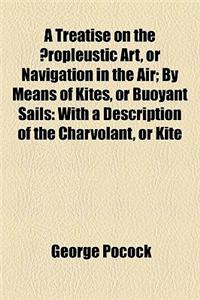 A Treatise on the Aeropleustic Art, or Navigation in the Air; By Means of Kites, or Buoyant Sails: With a Description of the Charvolant, or Kite