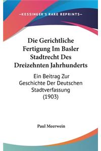 Die Gerichtliche Fertigung Im Basler Stadtrecht Des Dreizehnten Jahrhunderts: Ein Beitrag Zur Geschichte Der Deutschen Stadtverfassung (1903)