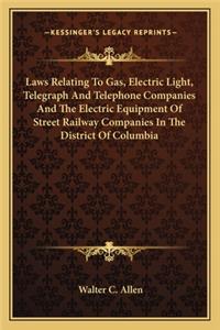 Laws Relating to Gas, Electric Light, Telegraph and Telephone Companies and the Electric Equipment of Street Railway Companies in the District of Columbia