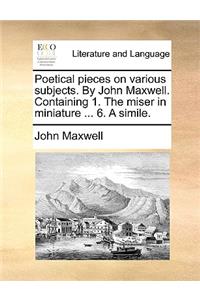 Poetical pieces on various subjects. By John Maxwell. Containing 1. The miser in miniature ... 6. A simile.