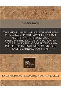 The Newe Iewell of Health Wherein Is Contayned the Most Excellent Secretes of Phisicke and Philosophie, Deuided Into Fower Bookes. Faithfully Corrected and Published in Englishe, by George Baker, Chirurgian. (1576)