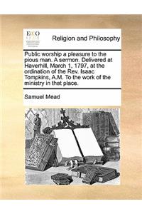 Public worship a pleasure to the pious man. A sermon. Delivered at Haverhill, March 1, 1797, at the ordination of the Rev. Isaac Tompkins, A.M. To the work of the ministry in that place.