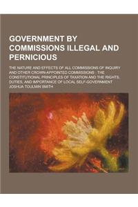 Government by Commissions Illegal and Pernicious; The Nature and Effects of All Commissions of Inquiry and Other Crown-Appointed Commissions: The Cons