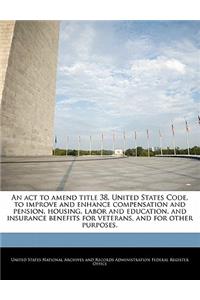 ACT to Amend Title 38, United States Code, to Improve and Enhance Compensation and Pension, Housing, Labor and Education, and Insurance Benefits for Veterans, and for Other Purposes.