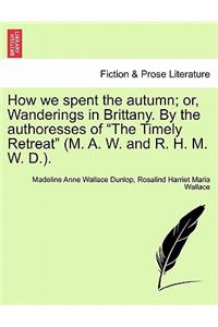 How We Spent the Autumn; Or, Wanderings in Brittany. by the Authoresses of the Timely Retreat (M. A. W. and R. H. M. W. D.).