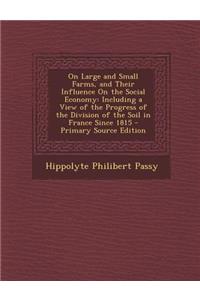 On Large and Small Farms, and Their Influence on the Social Economy: Including a View of the Progress of the Division of the Soil in France Since 1815