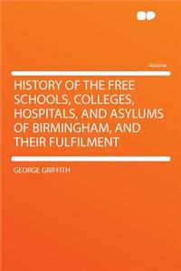 History of the Free Schools, Colleges, Hospitals, and Asylums of Birmingham, and Their Fulfilment