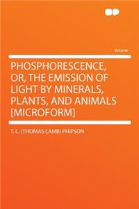 Phosphorescence, Or, the Emission of Light by Minerals, Plants, and Animals [microform]
