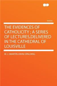 The Evidences of Catholicity; A Series of Lectures, Delivered in the Cathedral of Louisville