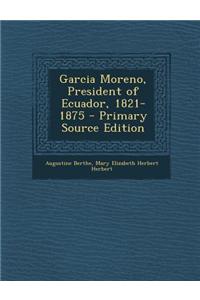 Garcia Moreno, President of Ecuador, 1821-1875 - Primary Source Edition