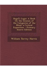 Hegel's Logic: A Book on the Genesis of the Categories of the Mind. a Critical Exposition - Primary Source Edition