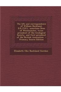 The Life and Correspondence of William Buckland, D.D., F.R.S., Sometime Dean of Westminster, Twice President of the Geological Society, and First President of the British Association - Primary Source Edition