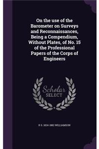 On the use of the Barometer on Surveys and Reconnaissances, Being a Compendium, Without Plates, of No. 15 of the Professional Papers of the Corps of Engineers