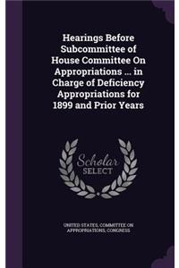 Hearings Before Subcommittee of House Committee on Appropriations ... in Charge of Deficiency Appropriations for 1899 and Prior Years