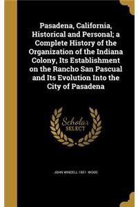Pasadena, California, Historical and Personal; a Complete History of the Organization of the Indiana Colony, Its Establishment on the Rancho San Pascual and Its Evolution Into the City of Pasadena