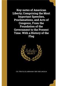 Key-notes of American Liberty; Comprising the Most Important Speeches, Proclamations, and Acts of Congress, From the Foundation of the Government to the Present Time. With a History of the Flag