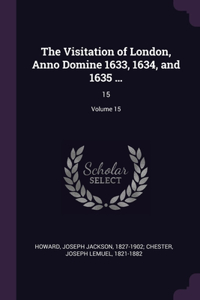 Visitation of London, Anno Domine 1633, 1634, and 1635 ...