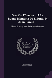 Oración Fúnebre ... A La Buena Memoria De El Rmo. P. Juan García ...