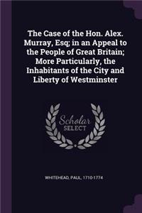 The Case of the Hon. Alex. Murray, Esq; in an Appeal to the People of Great Britain; More Particularly, the Inhabitants of the City and Liberty of Westminster