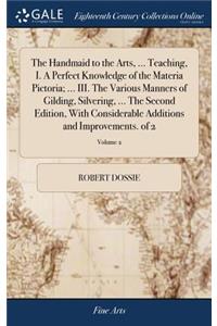 Handmaid to the Arts, ... Teaching, I. A Perfect Knowledge of the Materia Pictoria; ... III. The Various Manners of Gilding, Silvering, ... The Second Edition, With Considerable Additions and Improvements. of 2; Volume 2