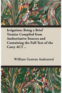 Irrigation; Being A Brief Treatise Compiled From Authoritative Sources And Containing The Full Text Of The 