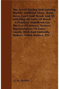 The Art of Dyeing and Staining Marble, Artificial Stone, Bone, Horn, Ivory and Wood, and of Imitating All Sorts of Wood - A Practical Handbook for the
