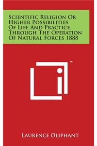 Scientific Religion Or Higher Possibilities Of Life And Practice Through The Operation Of Natural Forces 1888