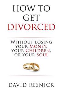 How to Get Divorced: Without Losing Your Money, Your Children, or Your Soul