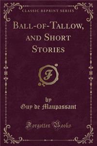 Ball-Of-Tallow, and Short Stories (Classic Reprint)